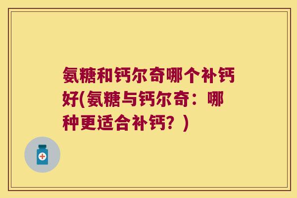 氨糖和钙尔奇哪个补钙好(氨糖与钙尔奇:哪种更适合补钙?) 氨糖和钙尔奇哪个补钙好(氨糖与钙尔奇:哪种更适合补钙?)