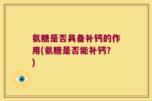 氨糖是否具备补钙的作用(氨糖是否能补钙?) 氨糖是否具备补钙的作用(氨糖是否能补钙?)
