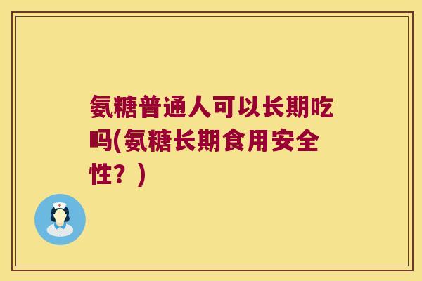 氨糖普通人可以长期吃吗(氨糖长期食用安全性?) 氨糖普通人可以长期吃吗(氨糖长期食用安全性?)