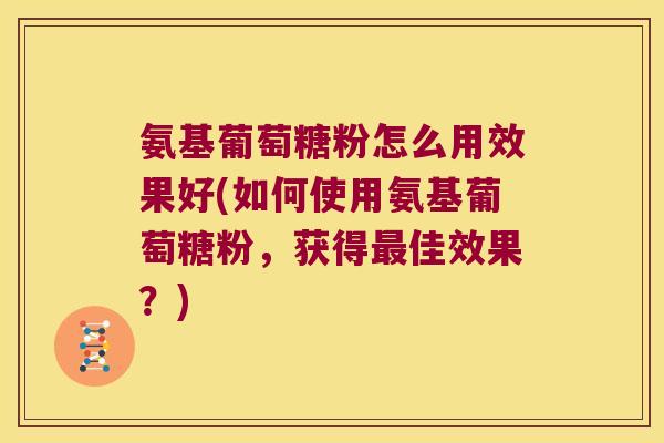 氨基葡萄糖粉怎么用效果好(如何使用氨基葡萄糖粉,获得佳效果?) 氨基葡萄糖粉怎么用效果好(如何使用氨基葡萄糖粉,获得佳效果?)