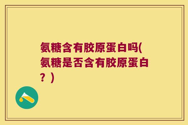 氨糖含有胶原蛋白吗(氨糖是否含有胶原蛋白?) 氨糖含有胶原蛋白吗(氨糖是否含有胶原蛋白?)