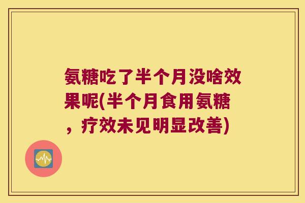 氨糖吃了半个月没啥效果呢(半个月食用氨糖,疗效未见明显改善) 氨糖吃了半个月没啥效果呢(半个月食用氨糖,疗效未见明显改善)
