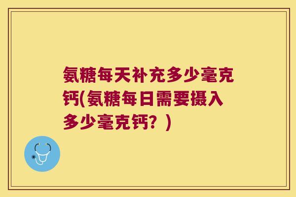 氨糖每天补充多少毫克钙(氨糖每日需要摄入多少毫克钙？)