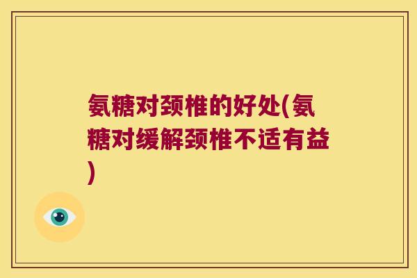 氨糖对颈椎的好处(氨糖对缓解颈椎不适有益) 氨糖对颈椎的好处(氨糖对缓解颈椎不适有益)