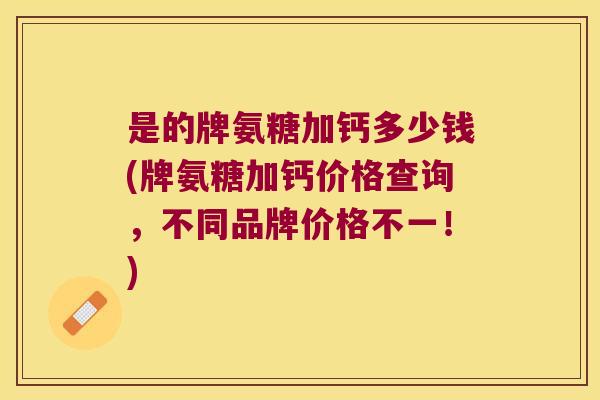 是的牌氨糖加钙多少钱(牌氨糖加钙价格查询,不同品牌价格不一!) 是的牌氨糖加钙多少钱(牌氨糖加钙价格查询,不同品牌价格不一!)