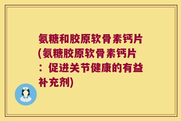 氨糖和胶原软骨素钙片(氨糖胶原软骨素钙片:促进关节健康的有益补充剂) 氨糖和胶原软骨素钙片(氨糖胶原软骨素钙片:促进关节健康的有益补充剂)