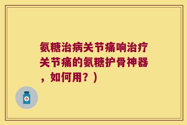氨糖关节痛响关节痛的氨糖护骨神器,如何用?) 氨糖关节痛响关节痛的氨糖护骨神器,如何用?)