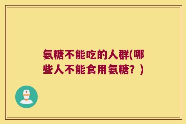 氨糖不能吃的人群(哪些人不能食用氨糖?) 氨糖不能吃的人群(哪些人不能食用氨糖?)