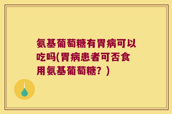 氨基葡萄糖有胃可以吃吗(胃患者可否食用氨基葡萄糖?) 氨基葡萄糖有胃可以吃吗(胃患者可否食用氨基葡萄糖?)
