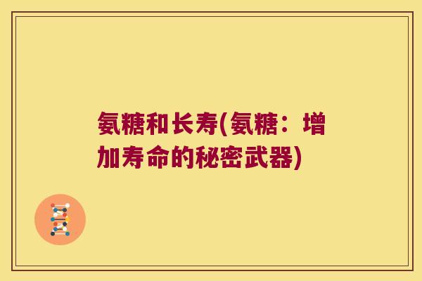 氨糖和长寿(氨糖:增加寿命的秘密武器) 氨糖和长寿(氨糖:增加寿命的秘密武器)