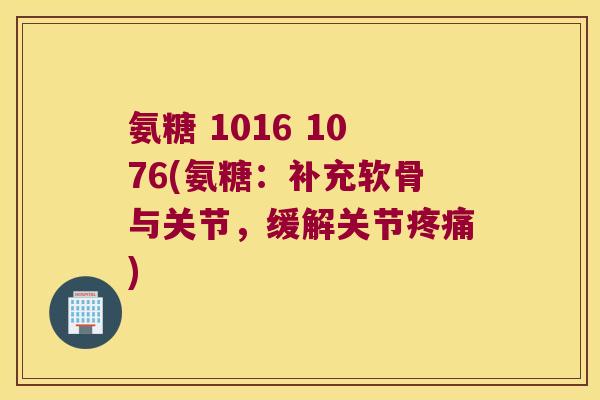 氨糖 1016 1076(氨糖：补充软骨与关节，缓解关节)