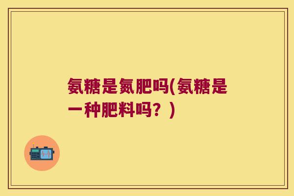 氨糖是氮肥吗(氨糖是一种肥料吗？)