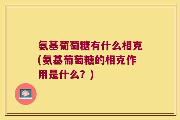 氨基葡萄糖有什么相克(氨基葡萄糖的相克作用是什么?) 氨基葡萄糖有什么相克(氨基葡萄糖的相克作用是什么?)