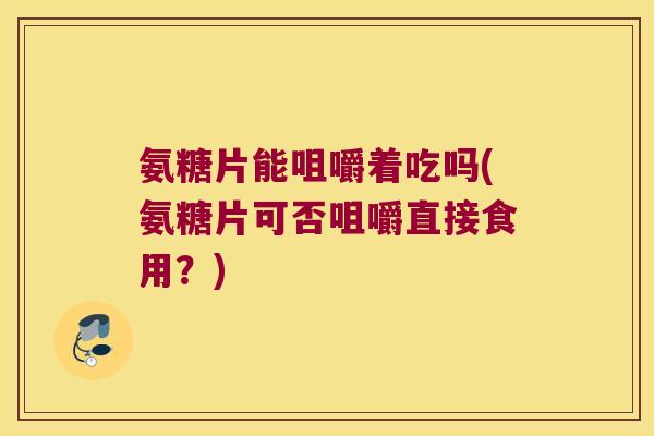 氨糖片能咀嚼着吃吗(氨糖片可否咀嚼直接食用?) 氨糖片能咀嚼着吃吗(氨糖片可否咀嚼直接食用?)