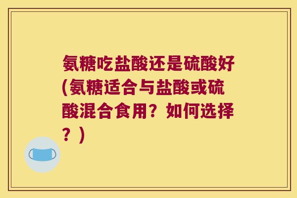 氨糖吃盐酸还是硫酸好(氨糖适合与盐酸或硫酸混合食用？如何选择？)