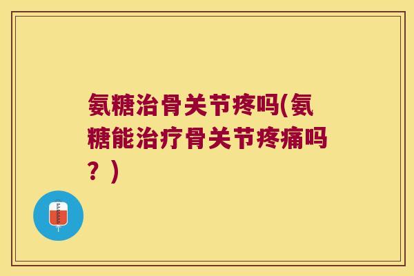 氨糖骨关节疼吗(氨糖能骨关节吗？)
