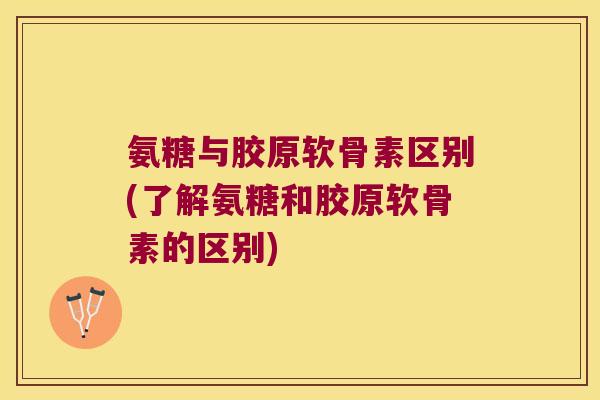 氨糖与胶原软骨素区别(了解氨糖和胶原软骨素的区别)