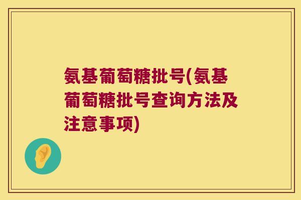 氨基葡萄糖批号(氨基葡萄糖批号查询方法及注意事项)