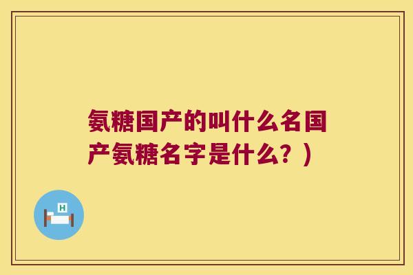 氨糖国产的叫什么名国产氨糖名字是什么?) 氨糖国产的叫什么名国产氨糖名字是什么?)
