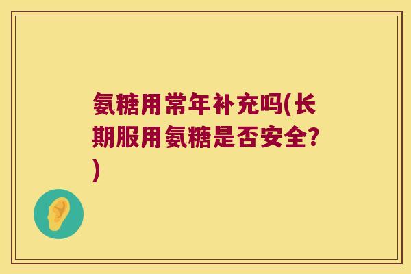 氨糖用常年补充吗(长期服用氨糖是否安全?) 氨糖用常年补充吗(长期服用氨糖是否安全?)