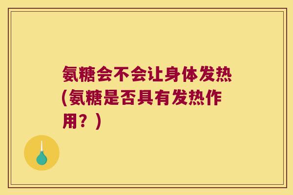 氨糖会不会让身体发热(氨糖是否具有发热作用？)