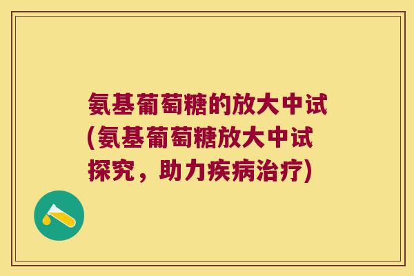 氨基葡萄糖的放大中试(氨基葡萄糖放大中试探究，助力)