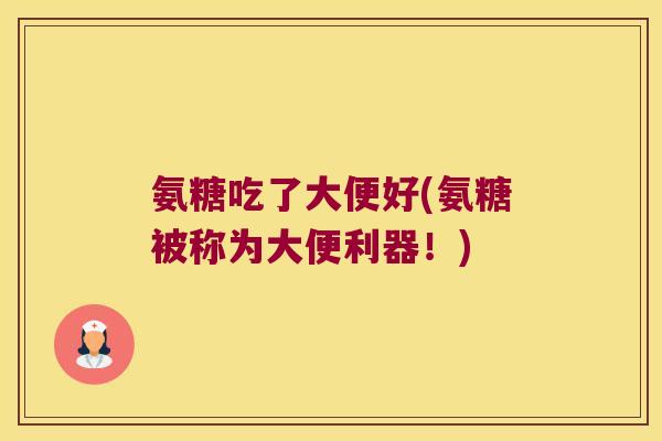 氨糖吃了大便好(氨糖被称为大便利器!) 氨糖吃了大便好(氨糖被称为大便利器!)