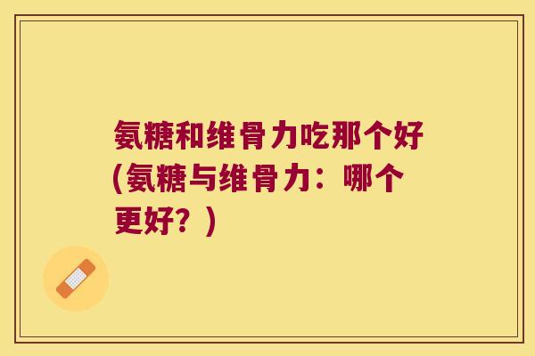 氨糖和维骨力吃那个好(氨糖与维骨力:哪个更好?) 氨糖和维骨力吃那个好(氨糖与维骨力:哪个更好?)
