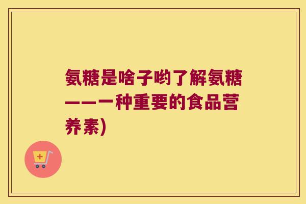氨糖是啥子哟了解氨糖——一种重要的食品营养素) 氨糖是啥子哟了解氨糖——一种重要的食品营养素)