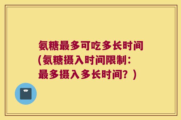 氨糖多可吃多长时间(氨糖摄入时间限制:多摄入多长时间?) 氨糖多可吃多长时间(氨糖摄入时间限制:多摄入多长时间?)