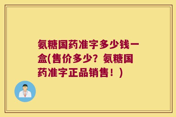 氨糖国药准字多少钱一盒(售价多少?氨糖国药准字正品销售!) 氨糖国药准字多少钱一盒(售价多少?氨糖国药准字正品销售!)