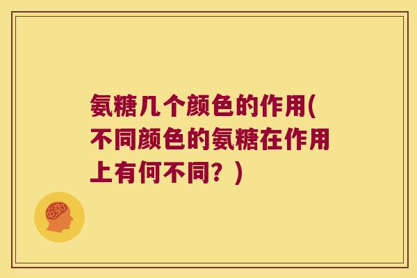 氨糖几个颜色的作用(不同颜色的氨糖在作用上有何不同?) 氨糖几个颜色的作用(不同颜色的氨糖在作用上有何不同?)