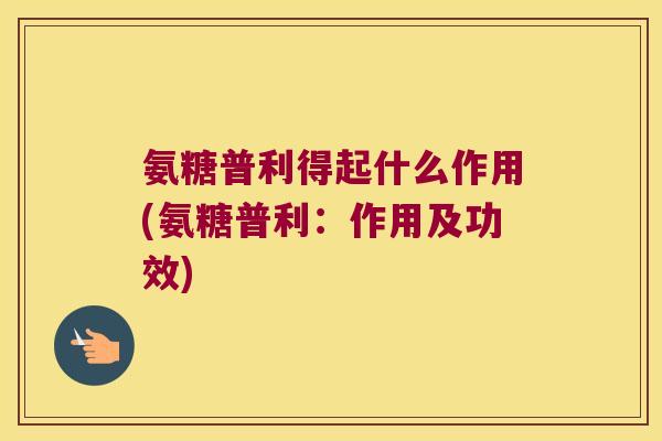 氨糖普利得起什么作用(氨糖普利:作用及功效) 氨糖普利得起什么作用(氨糖普利:作用及功效)