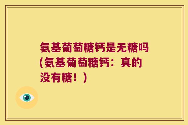 氨基葡萄糖钙是无糖吗(氨基葡萄糖钙:真的没有糖!) 氨基葡萄糖钙是无糖吗(氨基葡萄糖钙:真的没有糖!)