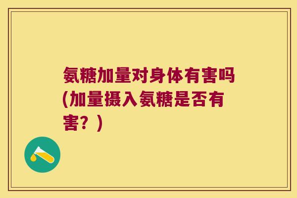 氨糖加量对身体有害吗(加量摄入氨糖是否有害?) 氨糖加量对身体有害吗(加量摄入氨糖是否有害?)
