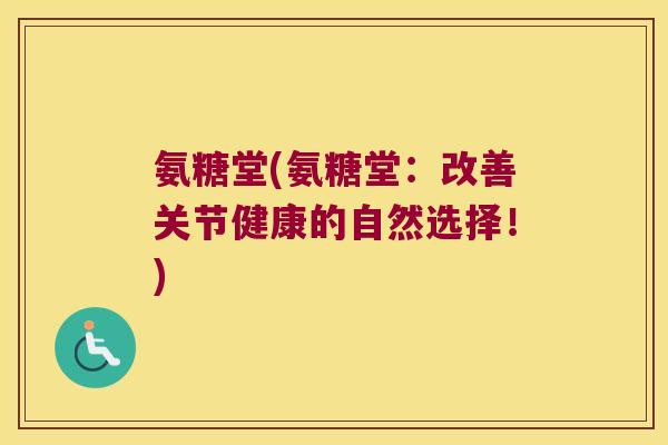 氨糖堂(氨糖堂：改善关节健康的自然选择！)