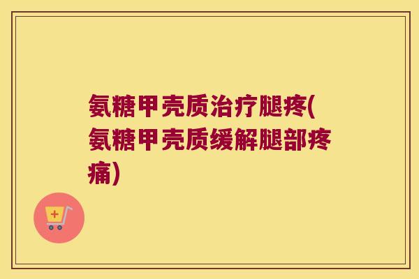 氨糖甲壳质腿疼(氨糖甲壳质缓解腿部) 氨糖甲壳质腿疼(氨糖甲壳质缓解腿部)