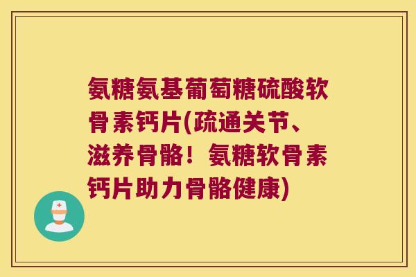 氨糖氨基葡萄糖硫酸软骨素钙片(疏通关节、滋养骨骼！氨糖软骨素钙片助力骨骼健康)