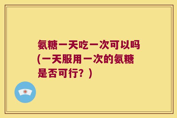 氨糖一天吃一次可以吗(一天服用一次的氨糖是否可行？)