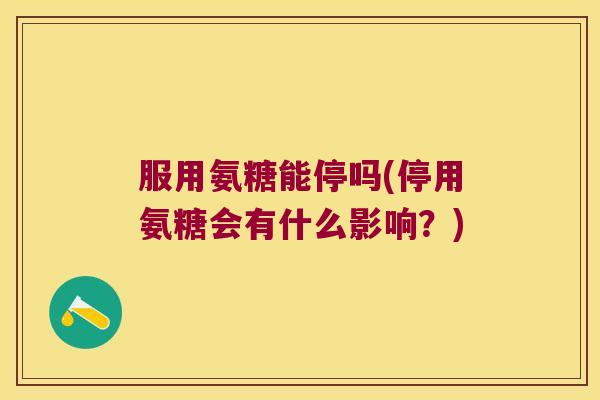 服用氨糖能停吗(停用氨糖会有什么影响?) 服用氨糖能停吗(停用氨糖会有什么影响?)