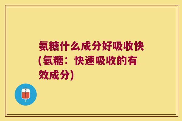 氨糖什么成分好吸收快(氨糖:快速吸收的有效成分) 氨糖什么成分好吸收快(氨糖:快速吸收的有效成分)