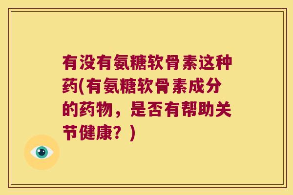 有没有氨糖软骨素这种药(有氨糖软骨素成分的,是否有帮助关节健康?) 有没有氨糖软骨素这种药(有氨糖软骨素成分的,是否有帮助关节健康?)