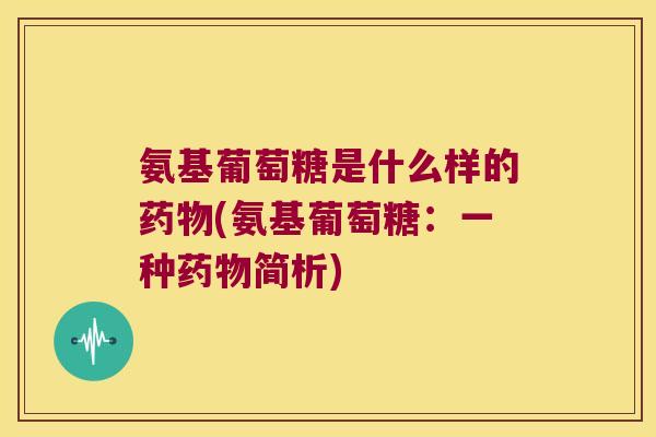 氨基葡萄糖是什么样的(氨基葡萄糖：一种简析)