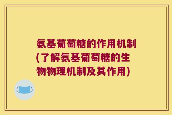 氨基葡萄糖的作用机制(了解氨基葡萄糖的生物物理机制及其作用) 氨基葡萄糖的作用机制(了解氨基葡萄糖的生物物理机制及其作用)