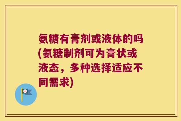 氨糖有膏剂或液体的吗(氨糖制剂可为膏状或液态,多种选择适应不同需求) 氨糖有膏剂或液体的吗(氨糖制剂可为膏状或液态,多种选择适应不同需求)