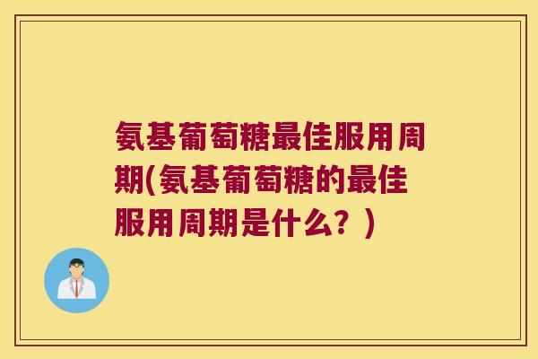 氨基葡萄糖佳服用周期(氨基葡萄糖的佳服用周期是什么?) 氨基葡萄糖佳服用周期(氨基葡萄糖的佳服用周期是什么?)