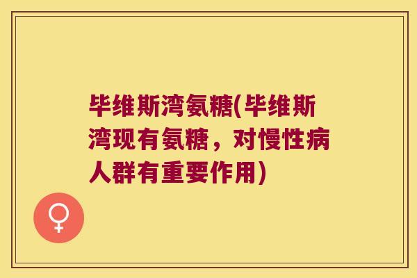 毕维斯湾氨糖(毕维斯湾现有氨糖,对慢性人群有重要作用) 毕维斯湾氨糖(毕维斯湾现有氨糖,对慢性人群有重要作用)