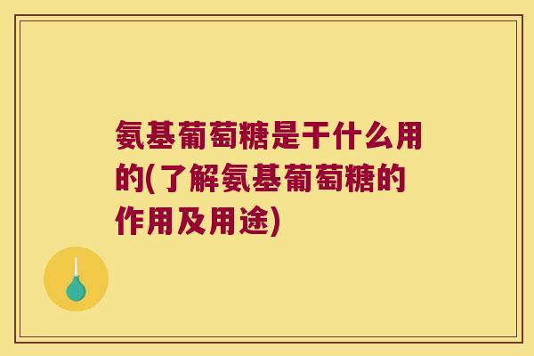氨基葡萄糖是干什么用的(了解氨基葡萄糖的作用及用途) 氨基葡萄糖是干什么用的(了解氨基葡萄糖的作用及用途)
