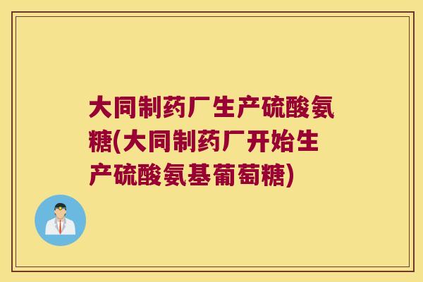 大同制药厂生产硫酸氨糖(大同制药厂开始生产硫酸氨基葡萄糖)