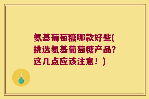 氨基葡萄糖哪款好些(挑选氨基葡萄糖产品?这几点应该注意!) 氨基葡萄糖哪款好些(挑选氨基葡萄糖产品?这几点应该注意!)